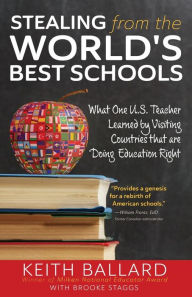 Title: Stealing from the World's Best Schools: What One U.S. Teacher Learned by Visiting Countries that are Doing Education Right, Author: Keith Ballard