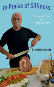 Title: In Praise of Silliness: Slices of Life, or Hmm on Wry:, Author: Stephen Chilese