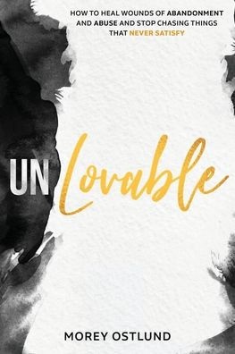 Unlovable: How to Heal Wounds of Abandonment and Abuse and Stop Chasing Things That Never Satisfy