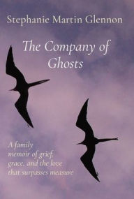 Title: The Company of Ghosts: A family memoir of grief, grace, and the love that surpasses measure, Author: Stephanie Martin Glennon