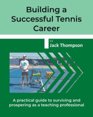 Title: Building a Successful Tennis Career: A practical guide on surviving and prospering as a teaching professional, Author: Jack Thompson