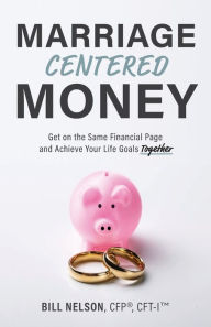 Title: Marriage-Centered Money: Get on the Same Financial Page and Achieve Your Life Goals Together, Author: Bill Nelson