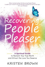 Title: The Recovering People Pleaser: A Spiritual Guide to Reclaim Your True Worth and Attract the Love You Deserve, Author: Kristen Brown