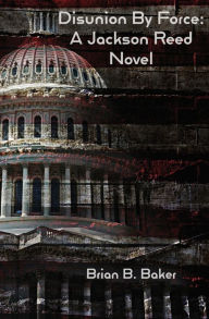 Title: Disunion By Force: A Jackson Reed Novel, Author: Brian B Baker
