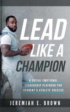 lead like a champion: A Social Emotional Leadership Playbook For Student and Athlete Success