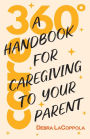 Care 360ï¿½: A Handbook For Caregiving To Your Parent