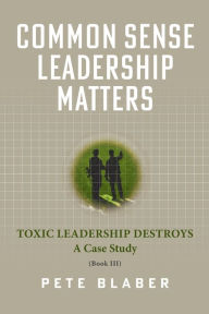 Title: Common Sense Leadership Matters: Toxic Leadership Destroys, Author: Pete Blaber