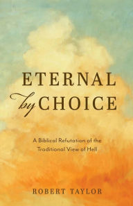 Title: Eternal by Choice: A Biblical Refutation of the Traditional View of Hell, Author: Robert Taylor