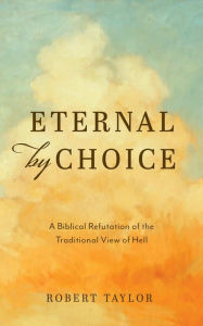 Title: Eternal by Choice: A Biblical Refutation of the Traditional View of Hell, Author: Robert Taylor