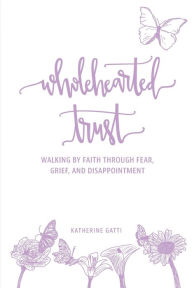 Title: Wholehearted Trust: Walking by Faith Through Fear, Grief, and Disappointment, Author: Katherine Gatti