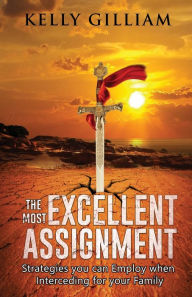 Title: The Most Excellent Assignment: Strategies you can Employ when Interceding for your Family, Author: Kelly Gilliam