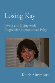 Title: Losing Kay: Living and Dying with Progressive Supranuclear Palsy, Author: Keith B Simmons