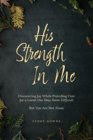 Title: His Strength In Me: Discovering Joy While Providing Care for a Loved One May Seem Difficult But You Are Not Alone, Author: Lyndy Downs