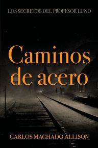 Online ebook download Caminos de acero: Los secretos del profesor Lund CHM RTF DJVU by Carlos Machado Allison, Carlos Machado Allison