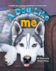 Title: A Dog Like Me: A shelter dog's journey to finding his forever home, Author: Annemarie Whalen-Maag