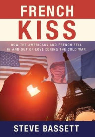 Title: French Kiss: How the Americans and French Fell In and Out of Love During the Cold War, Author: Steve Bassett