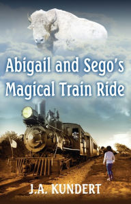 Title: Abigail and Sego's Magical Train Ride, Author: J A Kundert