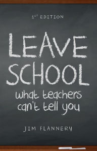 Title: LEAVE SCHOOL: what teachers can't tell you, Author: Jim Flannery