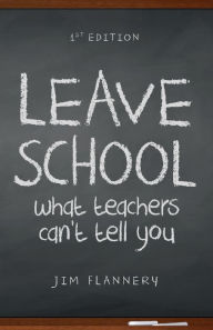 Title: LEAVE SCHOOL: what teachers can't tell you, Author: Jim Flannery