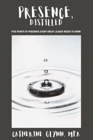 Title: Presence, Distilled: Five Points of Presence Every Great Leader Needs to Know, Author: Catherine Glynn