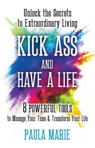 Title: KICK ASS AND HAVE A LIFE: Unlock the Secrets to Extraordinary Living, Author: Paula Marie