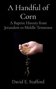 Title: A Handful of Corn: A Baptist History from Jerusalem to Middle Tennessee, Author: David E. Stafford