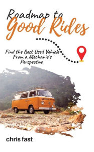 Title: Roadmap to Good Rides: How to Choose the Best Used Vehicle from a Mechanic's Perspective, Author: Chris Fast