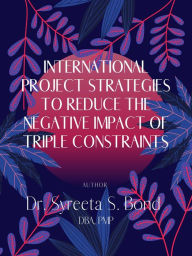 Title: International Project Strategies to Reduce the Negative Impact of Triple Constraints, Author: Dr Syreeta S Bond