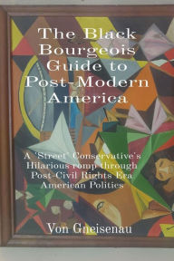 Title: The Black Bourgeois Guide to Post-Modern America: A 'Street' Conservative's Hilarious romp through Post-Civil Rights Era American Politics, Author: Von Gneisenau