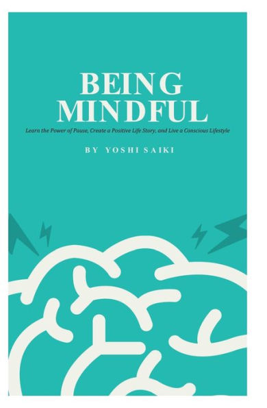 Being Mindful: Learn the Power of Pause, Create a Positive Life Story, and Live a Conscious Lifestyle