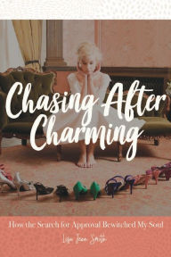 Title: Chasing After Charming: How the Search for Approval Bewitched My Soul, Author: Lisa Smith