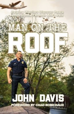 Man on the Roof: Helping Warriors Discover Peace and Purpose Through Life's Pain