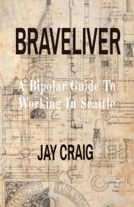 Title: BRAVELIVER: A Bipolar Guide To Working In Seattle, Author: Jay Craig