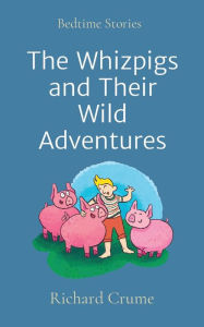 Title: The Whizpigs and Their Wild Adventures: Bedtime Stories, Author: Richard V Crume