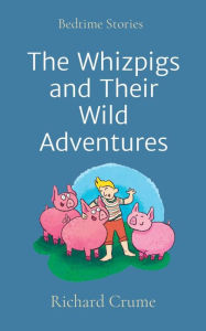 Title: The Whizpigs and Their Wild Adventures: Bedtime Stories, Author: Richard V Crume