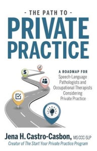 Title: The Path to Private Practice: A Roadmap for Speech-Language Pathologists and Occupational Therapists Considering Private Practice, Author: Jena Castro-Casbon