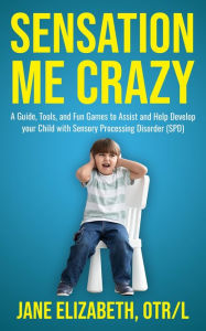 Title: Sensation Me Crazy: A Guide, Tools, and Fun Games to Assist and Help Develop Your Child With Sensory Processing Disorder (SPD), Author: Jane Elizabeth