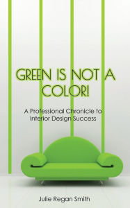 Title: Green Is Not A Color!: A Professional Chronicle to Interior Design Success, Author: Julie Regan Smith
