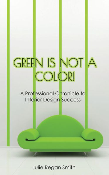 Green Is Not A Color!: Professional Chronicle to Interior Design Success