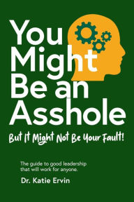 Title: You Might Be an Asshole...: But It Might Not Be Your Fault! The guide to good leadership that will work for anyone., Author: Katie Ervin