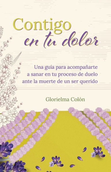 Contigo en tu dolor: Una guia para acompanarte a sanar en tu proceso de duelo ante la muerte de un ser querido