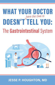 Title: What Your Doctor Doesn't (Have the Time to) Tell You: The Gastrointestinal System, Author: Jesse P Houghton
