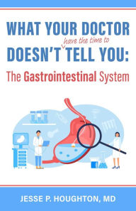 Title: What Your Doctor Doesn't (Have the Time to) Tell You: The Gastrointestinal System, Author: Jesse P Houghton