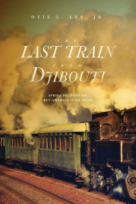 Title: The Last Train From Djibouti: Africa Beckons Me, But America is My Home, Author: Otis L. Lee Jr.