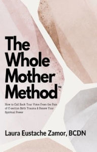 Ebook to download for free The Whole Mother Method: How to Call Back Your Voice From the Pain of C-Section Birth Trauma and Renew Your Spiritual Power: How to Call Back Your Voice From the Pain of C-Section Birth Trauma & Renew Your Spiritual Power: How to Call Back Your Voice From 