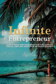 Infinite Entrepreneur: How to Break Free from Monotony and Launch a Digital, Limitless, Work-from-Anywhere Business