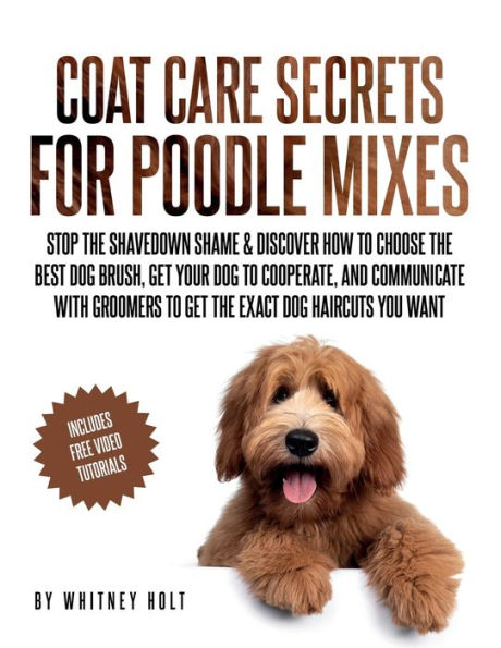 Coat Care Secrets For Poodle Mixes: Stop the Shavedown Shame & Discover How to Choose the Best Dog Brush, Get Your Dog to Cooperate, and Communicate With Groomers to Get the Exact Dog Haircuts You Want