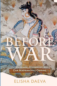 Title: Before War: On Marriage, Hierarchy and Our Matriarchal Origins, Author: Elisha Daeva
