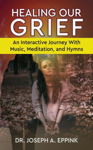 Title: Healing Our Grief: An Interactive Journey With Music, Meditation, and Hymns, Author: Joseph Eppink