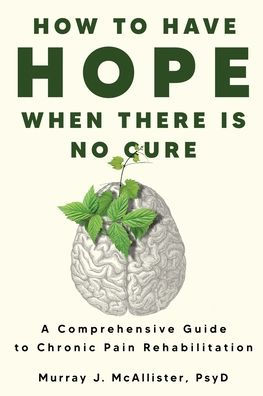 How to Have Hope When There is No Cure: A comprehensive guide chronic pain rehabilitation